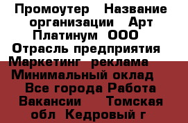 Промоутер › Название организации ­ Арт Платинум, ООО › Отрасль предприятия ­ Маркетинг, реклама, PR › Минимальный оклад ­ 1 - Все города Работа » Вакансии   . Томская обл.,Кедровый г.